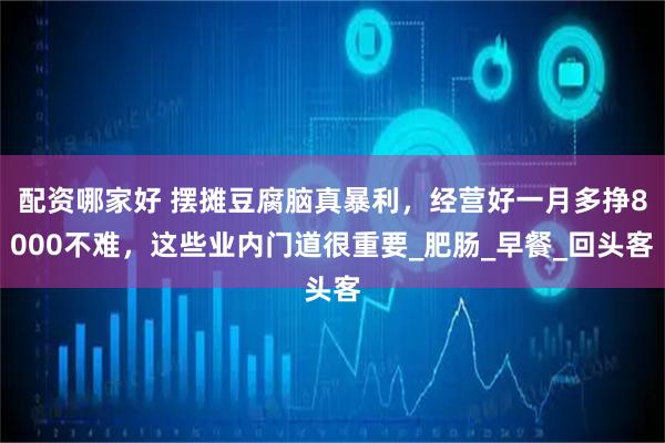 配资哪家好 摆摊豆腐脑真暴利,经营好一月多挣8000不难,这些业内门道很重要_肥肠_早餐_回头客