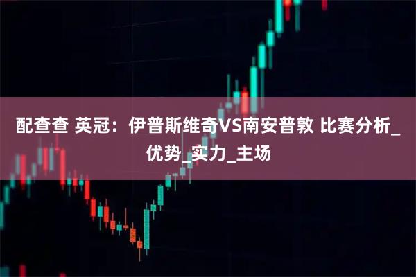 配查查 英冠:伊普斯维奇VS南安普敦 比赛分析_优势_实力_主场
