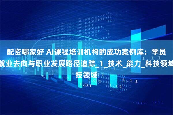 配资哪家好 AI课程培训机构的成功案例库：学员就业去向与职业发展路径追踪_1_技术_能力_科技领域