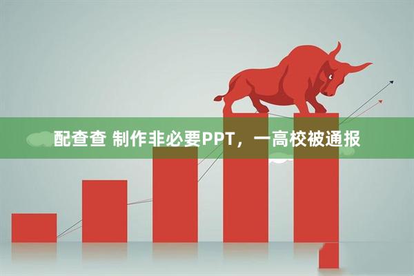配查查 制作非必要PPT，一高校被通报