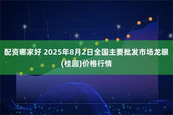 配资哪家好 2025年8月2日全国主要批发市场龙眼(桂圆)价格行情