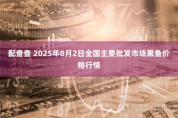 配查查 2025年8月2日全国主要批发市场黑鱼价格行情