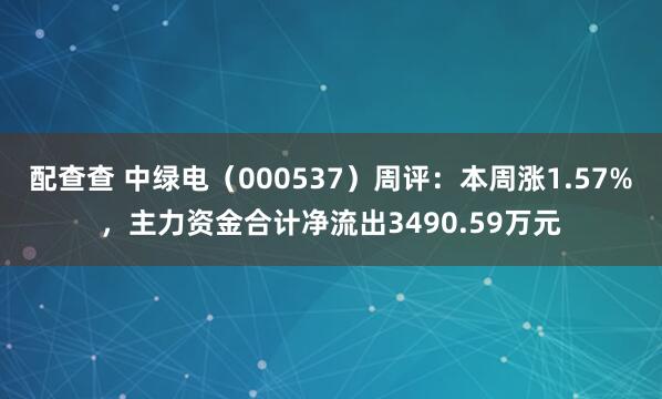 配查查 中绿电（000537）周评：本周涨1.57%，主力资金合计净流出3490.59万元