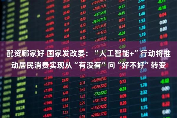 配资哪家好 国家发改委：“人工智能+”行动将推动居民消费实现从“有没有”向“好不好”转变