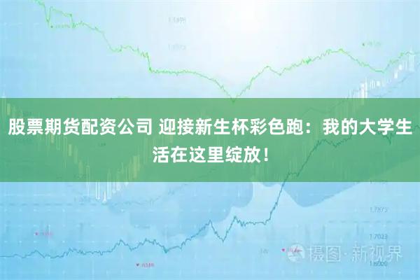 股票期货配资公司 迎接新生杯彩色跑：我的大学生活在这里绽放！