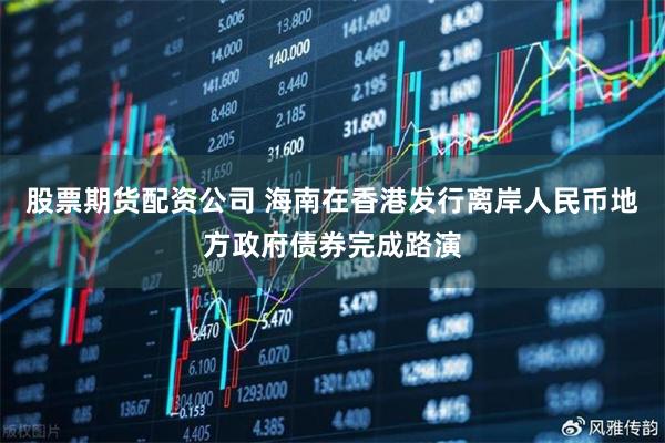 股票期货配资公司 海南在香港发行离岸人民币地方政府债券完成路演
