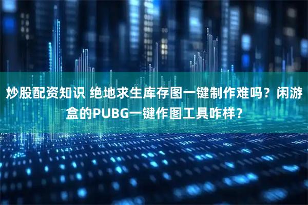 炒股配资知识 绝地求生库存图一键制作难吗？闲游盒的PUBG一键作图工具咋样？