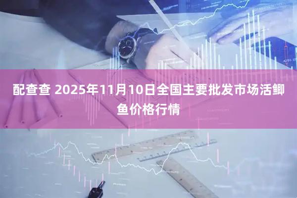 配查查 2025年11月10日全国主要批发市场活鲫鱼价格行情