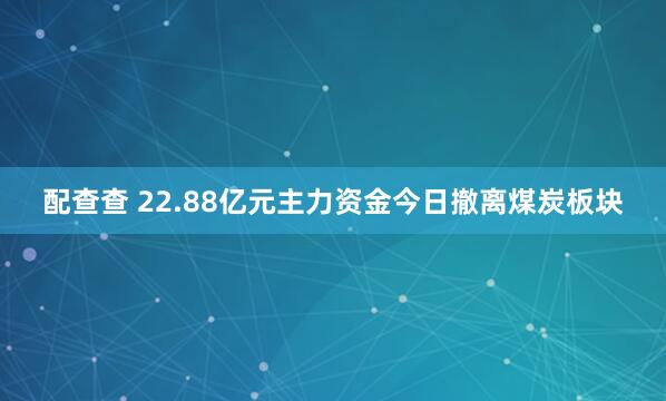 配查查 22.88亿元主力资金今日撤离煤炭板块