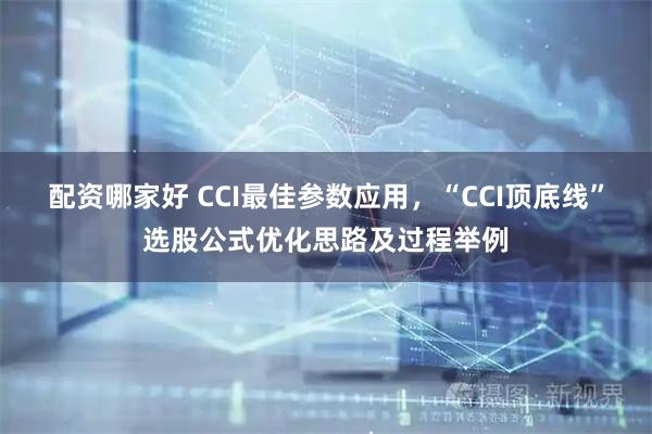 配资哪家好 CCI最佳参数应用，“CCI顶底线”选股公式优化思路及过程举例