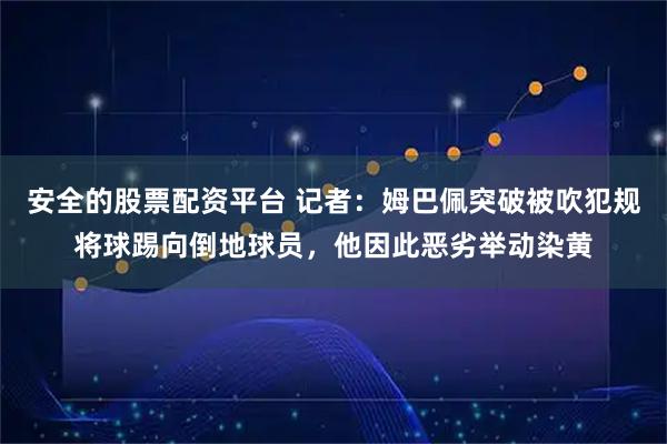 安全的股票配资平台 记者：姆巴佩突破被吹犯规将球踢向倒地球员，他因此恶劣举动染黄