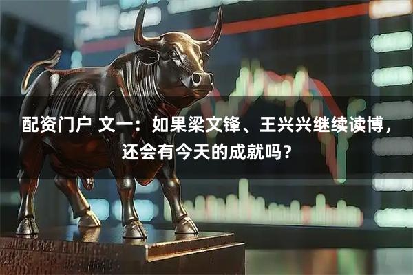 配资门户 文一：如果梁文锋、王兴兴继续读博，还会有今天的成就吗？