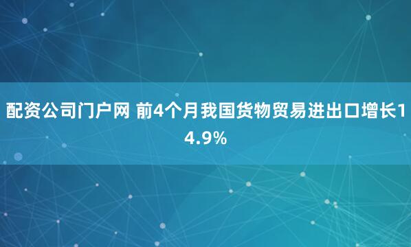 配资公司门户网 前4个月我国货物贸易进出口增长14.9%