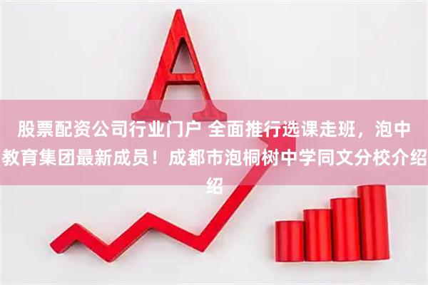 股票配资公司行业门户 全面推行选课走班,泡中教育集团最新成员!成都市泡桐树中学同文分校介绍