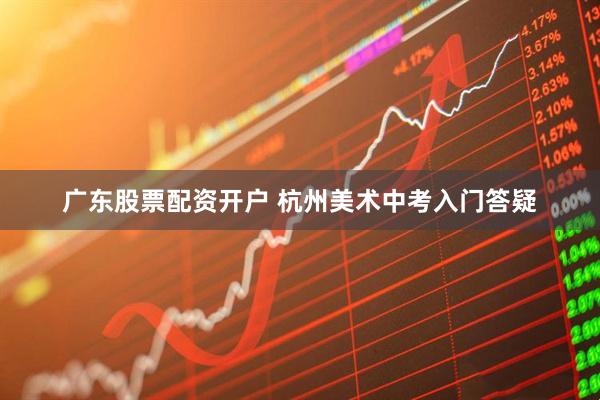 广东股票配资开户 杭州美术中考入门答疑