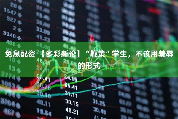 免息配资 【多彩新论】“鞭策”学生，不该用羞辱的形式
